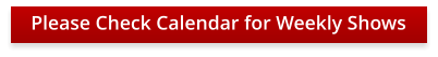 Please Check Calendar for Weekly Shows
