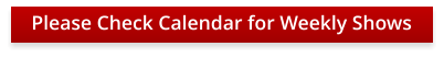 Please Check Calendar for Weekly Shows